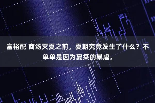 富裕配 商汤灭夏之前,夏朝究竟发生了什么?不单单是因为夏桀的暴虐。