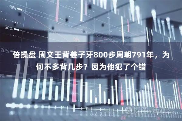倍操盘 周文王背姜子牙800步周朝791年,为何不多背几步?因为他犯了个错