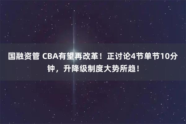 国融资管 CBA有望再改革!正讨论4节单节10分钟,升降级制度大势所趋!