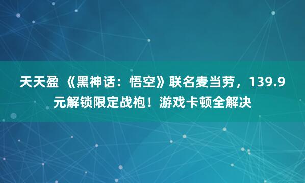 天天盈 《黑神话:悟空》联名麦当劳,139.9元解锁限定战袍!游戏卡顿全解决