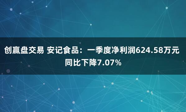 创赢盘交易 安记食品：一季度净利润624.58万元 同比下降7.07%