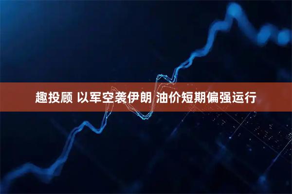 趣投顾 以军空袭伊朗 油价短期偏强运行