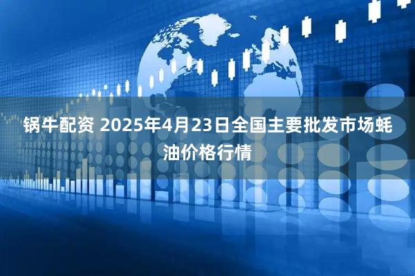 锅牛配资 2025年4月23日全国主要批发市场蚝油价格行情