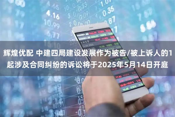 辉煌优配 中建四局建设发展作为被告/被上诉人的1起涉及合同纠纷的诉讼将于2025年5月14日开庭