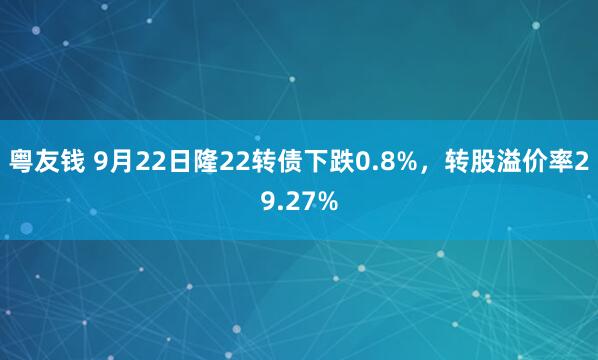 粤友钱 9月22日隆22转债下跌0.8%,转股溢价率29.27%