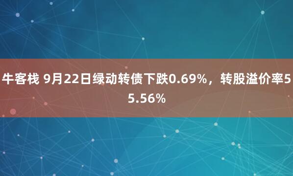 牛客栈 9月22日绿动转债下跌0.69%,转股溢价率55.56%