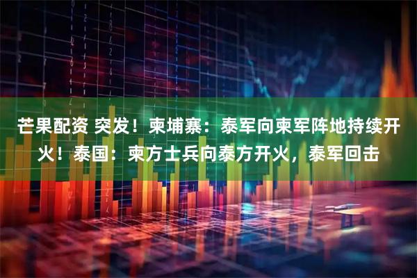 芒果配资 突发!柬埔寨:泰军向柬军阵地持续开火!泰国:柬方士兵向泰方开火,泰军回击