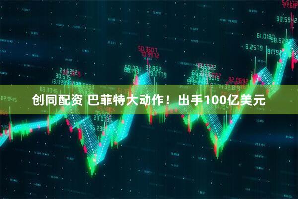 创同配资 巴菲特大动作!出手100亿美元