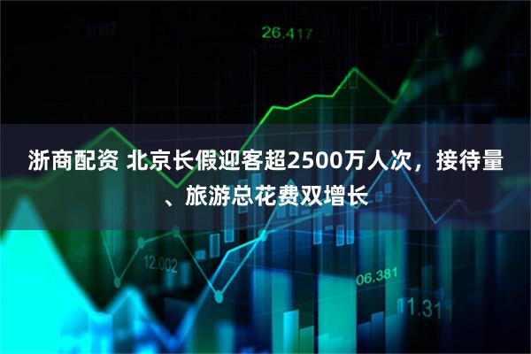 浙商配资 北京长假迎客超2500万人次,接待量、旅游总花费双增长