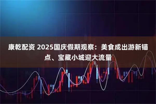 康乾配资 2025国庆假期观察:美食成出游新锚点、宝藏小城迎大流量