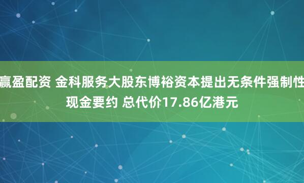 赢盈配资 金科服务大股东博裕资本提出无条件强制性现金要约 总代价17.86亿港元