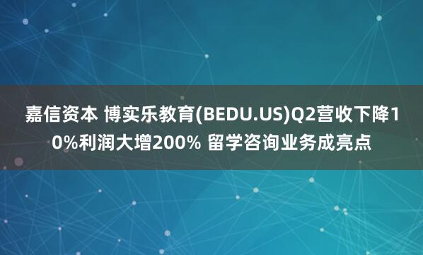 嘉信资本 博实乐教育(BEDU.US)Q2营收下降10%利润大增200% 留学咨询业务成亮点