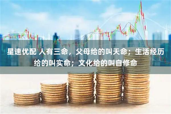 星速优配 人有三命,父母给的叫天命;生活经历给的叫实命;文化给的叫自修命