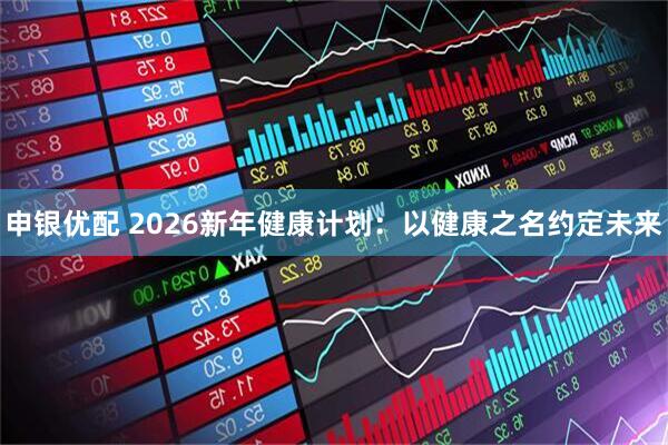 申银优配 2026新年健康计划：以健康之名约定未来