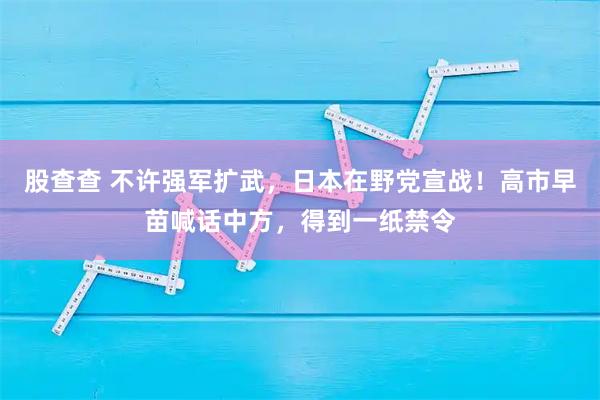 股查查 不许强军扩武，日本在野党宣战！高市早苗喊话中方，得到一纸禁令