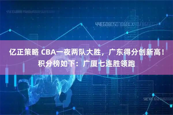 亿正策略 CBA一夜两队大胜，广东得分创新高！积分榜如下：广厦七连胜领跑