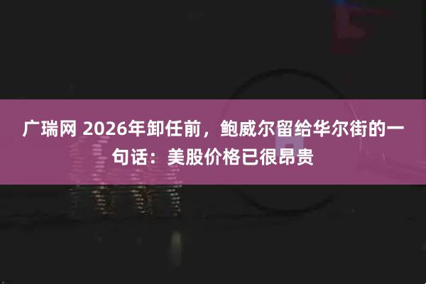 广瑞网 2026年卸任前,鲍威尔留给华尔街的一句话:美股价格已很昂贵