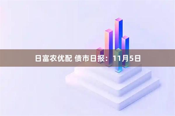 日富农优配 债市日报:11月5日