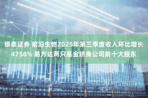 银泰证券 前沿生物2025年第三季度收入环比增长4758% 易方达两只基金跻身公司前十大股东