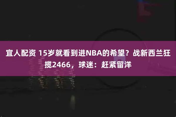 宜人配资 15岁就看到进NBA的希望?战新西兰狂揽2466,球迷:赶紧留洋