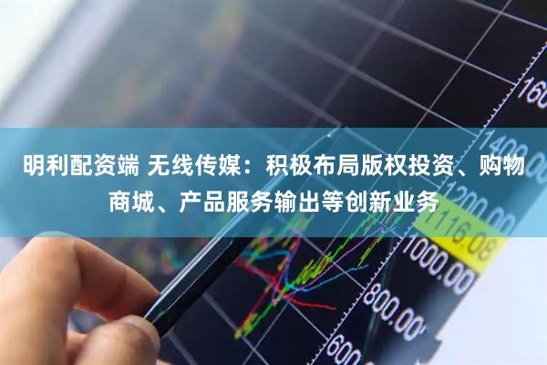 明利配资端 无线传媒：积极布局版权投资、购物商城、产品服务输出等创新业务