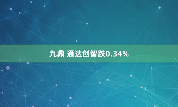 九鼎 通达创智跌0.34%
